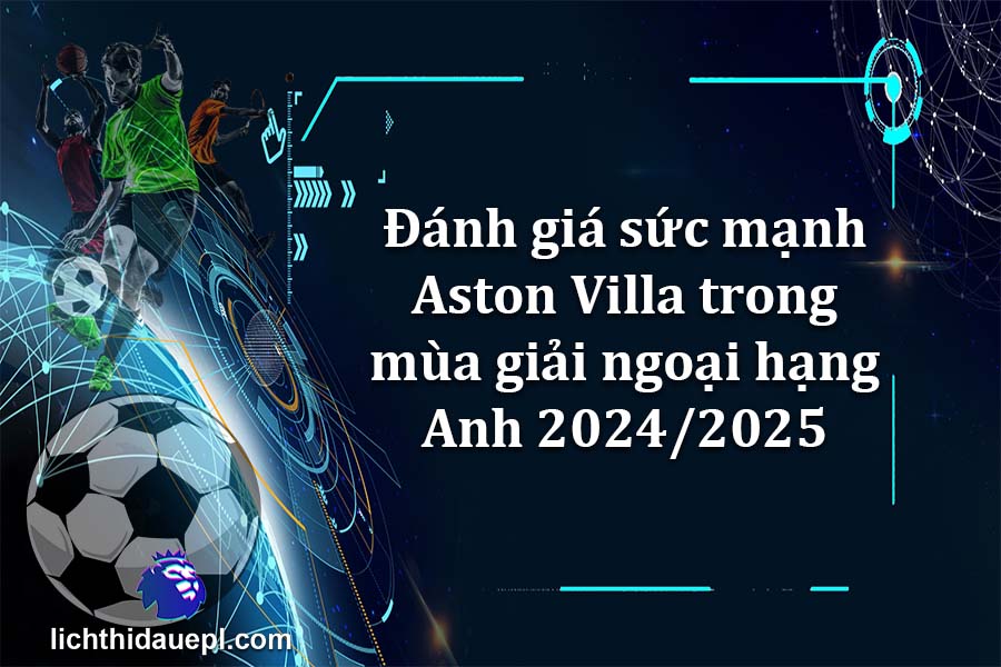 Đánh giá sức mạnh Aston Villa trong mùa giải ngoại hạng Anh 2024-2025