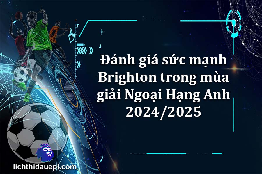 Đánh giá sức mạnh Brighton trong mùa giải Ngoại Hạng Anh 2024-2025