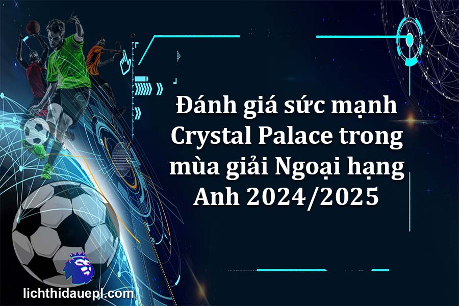 Đánh giá sức mạnh Crystal Palace trong mùa giải Ngoại hạng Anh 2024-2025