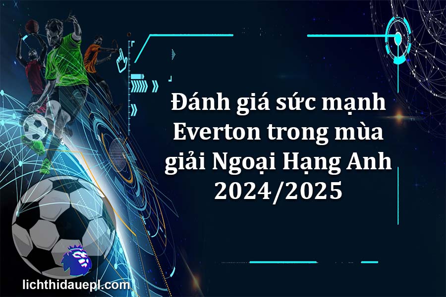 Đánh giá sức mạnh Everton trong mùa giải Ngoại Hạng Anh 2024-2025