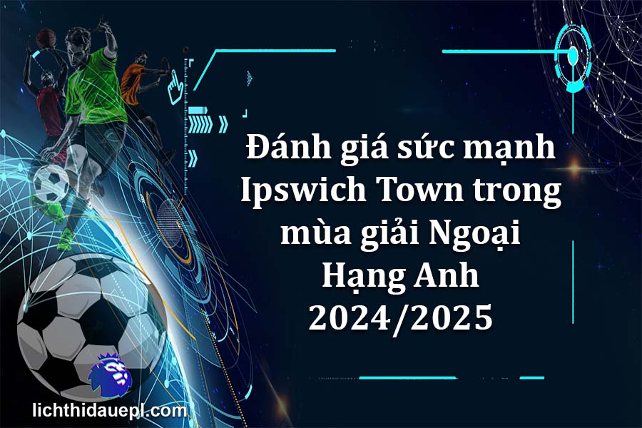 Đánh giá sức mạnh Ipswich Town trong mùa giải Ngoại Hạng Anh 2024-2025