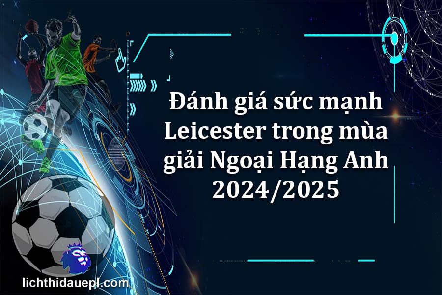 Đánh giá sức mạnh Leicester trong mùa giải Ngoại Hạng Anh 2024-2025