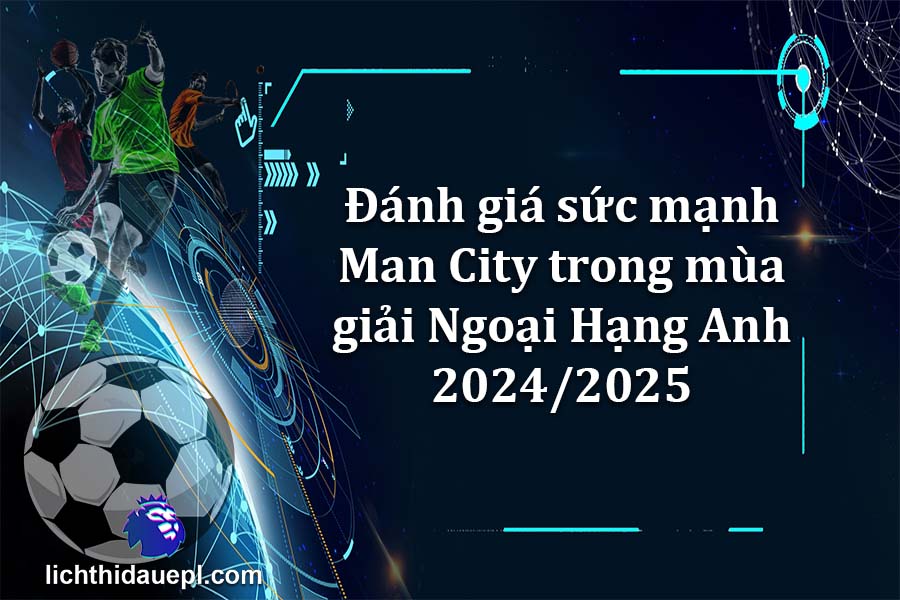 Đánh giá sức mạnh Man City trong mùa giải Ngoại Hạng Anh 2024-2025