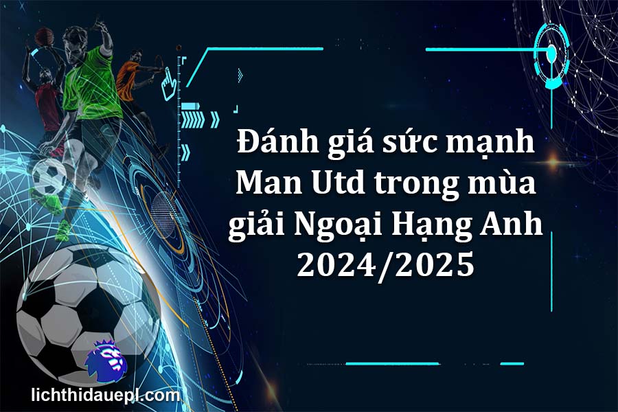 Đánh giá sức mạnh Man Utd trong mùa giải Ngoại Hạng Anh 2024-2025