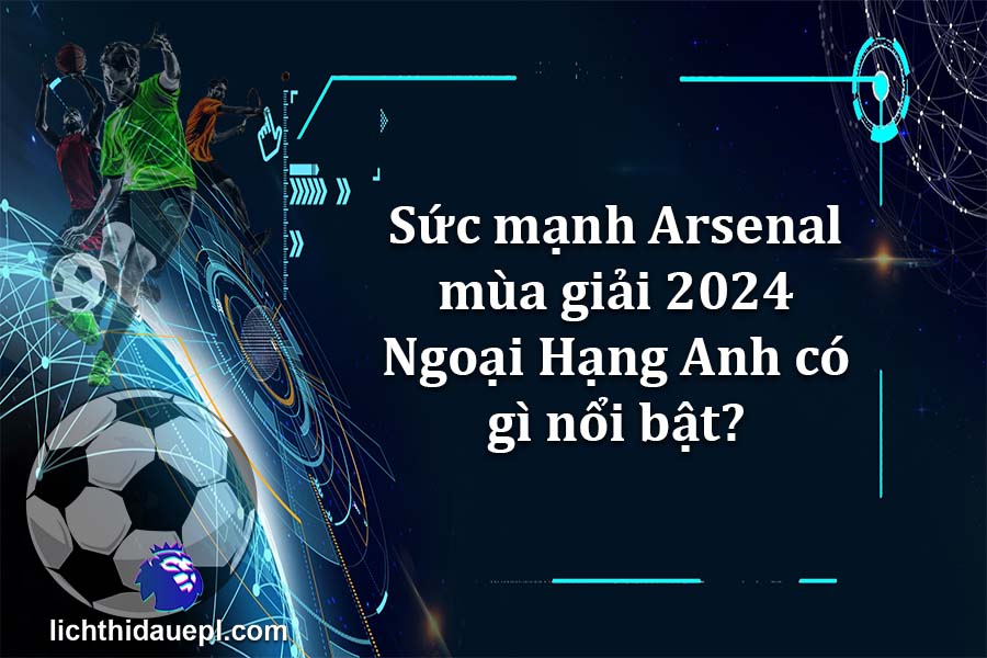 Sức mạnh Arsenal mùa giải 2024 Ngoại Hạng Anh có gì nổi bật