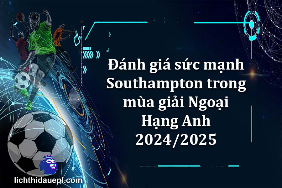 Đánh giá sức mạnh Southampton trong mùa giải Ngoại Hạng Anh 2024-2025