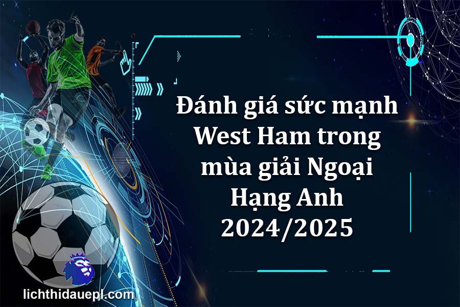 Đánh giá sức mạnh West Ham trong mùa giải Ngoại Hạng Anh 2024-2025